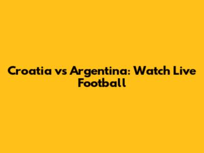 Croatia vs Argentina: Watch Live Football