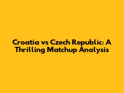 Croatia vs Czech Republic: A Thrilling Matchup Analysis