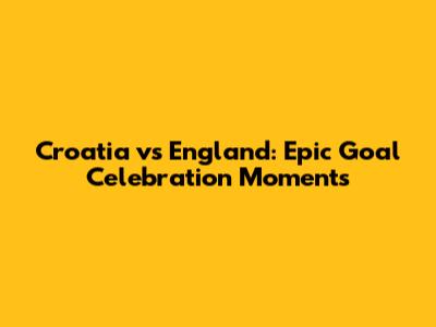 Croatia vs England: Epic Goal Celebration Moments