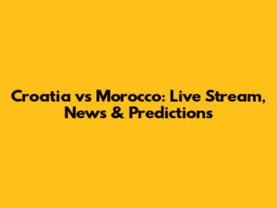 Croatia vs Morocco: Live Stream, News & Predictions