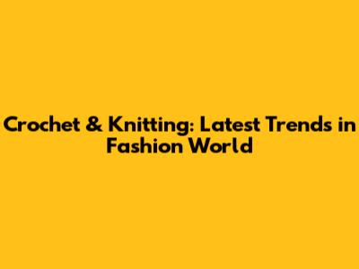 Crochet & Knitting: Latest Trends in Fashion World