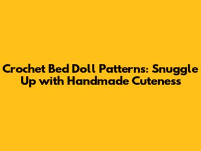 Crochet Bed Doll Patterns: Snuggle Up with Handmade Cuteness