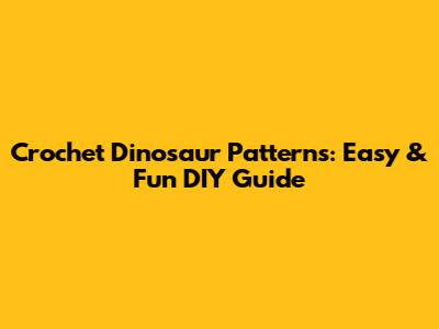 Crochet Dinosaur Patterns: Easy & Fun DIY Guide