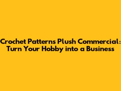 Crochet Patterns Plush Commercial: Turn Your Hobby into a Business