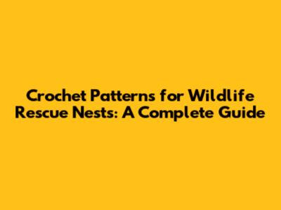 Crochet Patterns for Wildlife Rescue Nests: A Complete Guide