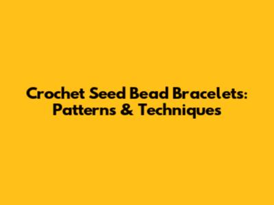 Crochet Seed Bead Bracelets: Patterns & Techniques
