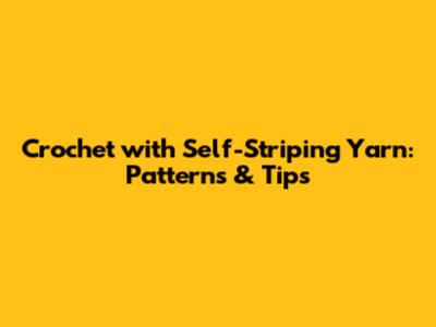 Crochet with Self-Striping Yarn: Patterns & Tips