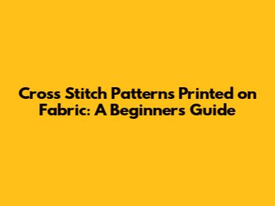 Cross Stitch Patterns Printed on Fabric: A Beginner's Guide
