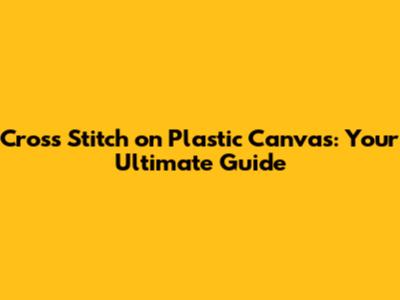Cross Stitch on Plastic Canvas: Your Ultimate Guide