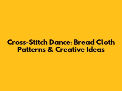Cross-Stitch Dance: Bread Cloth Patterns & Creative Ideas