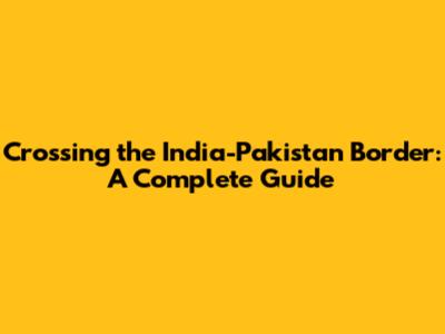 Crossing the India-Pakistan Border: A Complete Guide
