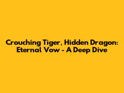 Crouching Tiger, Hidden Dragon: Eternal Vow - A Deep Dive