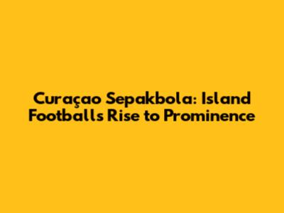 Curaçao Sepakbola: Island Football's Rise to Prominence