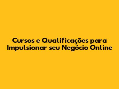 Cursos e Qualificações para Impulsionar seu Negócio Online