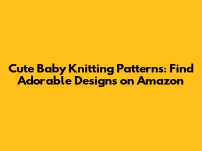 Cute Baby Knitting Patterns: Find Adorable Designs on Amazon