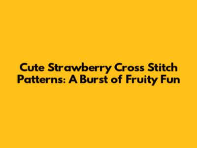 Cute Strawberry Cross Stitch Patterns: A Burst of Fruity Fun
