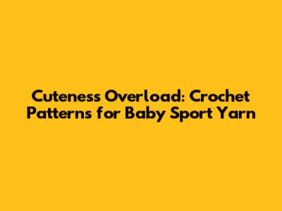 Cuteness Overload: Crochet Patterns for Baby Sport Yarn