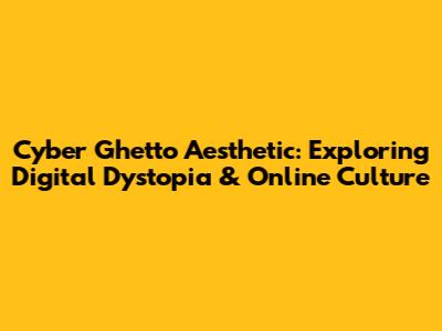 Cyber Ghetto Aesthetic: Exploring Digital Dystopia & Online Culture