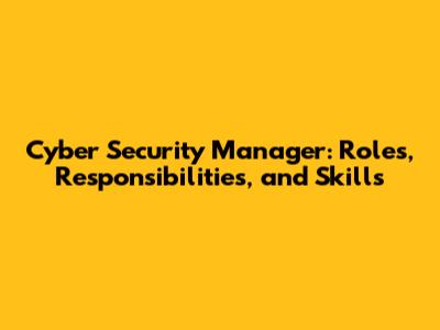 Cyber Security Manager: Roles, Responsibilities, and Skills