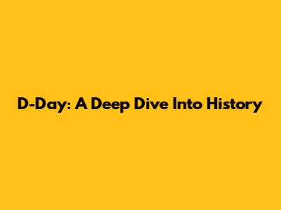 D-Day: A Deep Dive Into History