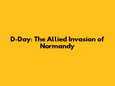 D-Day: The Allied Invasion of Normandy