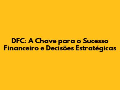 DFC: A Chave para o Sucesso Financeiro e Decisões Estratégicas