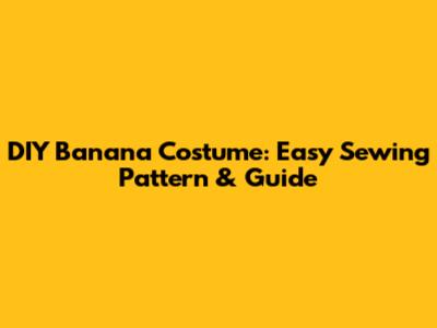 DIY Banana Costume: Easy Sewing Pattern & Guide