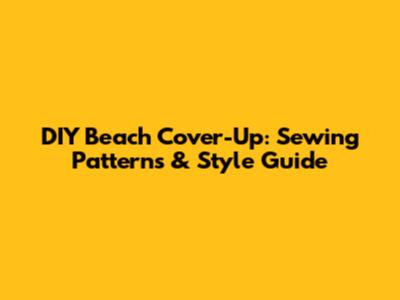 DIY Beach Cover-Up: Sewing Patterns & Style Guide