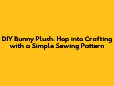 DIY Bunny Plush: Hop into Crafting with a Simple Sewing Pattern