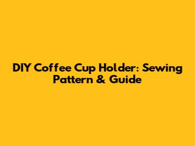 DIY Coffee Cup Holder: Sewing Pattern & Guide