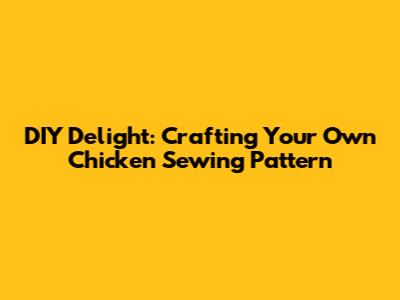 DIY Delight: Crafting Your Own Chicken Sewing Pattern