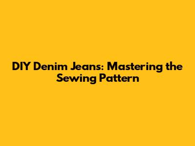 DIY Denim Jeans: Mastering the Sewing Pattern