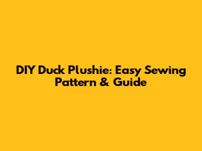 DIY Duck Plushie: Easy Sewing Pattern & Guide