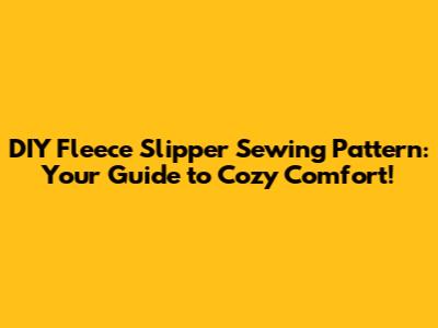 DIY Fleece Slipper Sewing Pattern: Your Guide to Cozy Comfort!