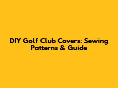 DIY Golf Club Covers: Sewing Patterns & Guide