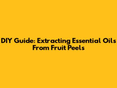 DIY Guide: Extracting Essential Oils From Fruit Peels
