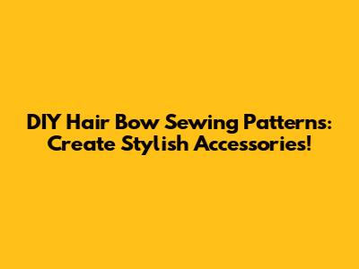 DIY Hair Bow Sewing Patterns: Create Stylish Accessories!