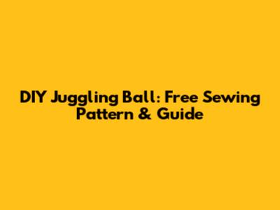 DIY Juggling Ball: Free Sewing Pattern & Guide