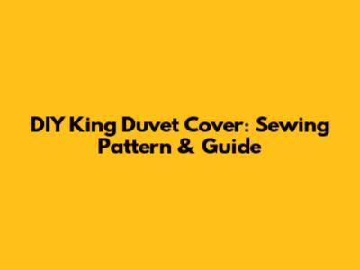 DIY King Duvet Cover: Sewing Pattern & Guide