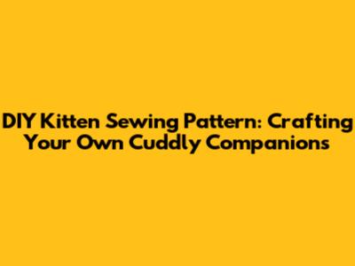DIY Kitten Sewing Pattern: Crafting Your Own Cuddly Companions