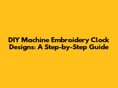 DIY Machine Embroidery Clock Designs: A Step-by-Step Guide