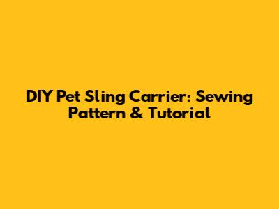 DIY Pet Sling Carrier: Sewing Pattern & Tutorial