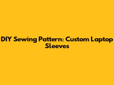 DIY Sewing Pattern: Custom Laptop Sleeves