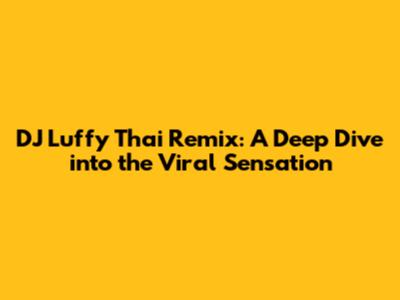 DJ Luffy Thai Remix: A Deep Dive into the Viral Sensation