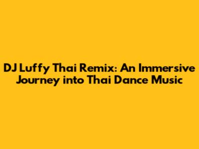 DJ Luffy Thai Remix: An Immersive Journey into Thai Dance Music