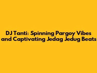 DJ Tanti: Spinning Pargoy Vibes and Captivating Jedag Jedug Beats