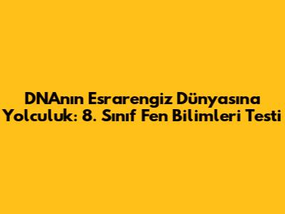 DNA'nın Esrarengiz Dünyasına Yolculuk: 8. Sınıf Fen Bilimleri Testi