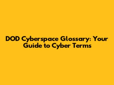 DOD Cyberspace Glossary: Your Guide to Cyber Terms