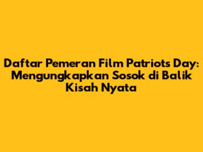 Daftar Pemeran Film Patriots Day: Mengungkapkan Sosok di Balik Kisah Nyata