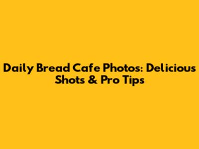 Daily Bread Cafe Photos: Delicious Shots & Pro Tips